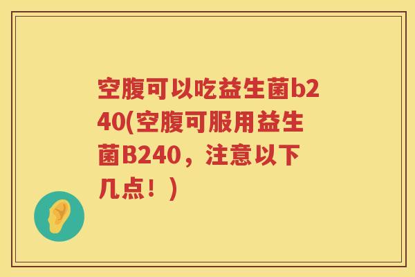 空腹可以吃益生菌b240(空腹可服用益生菌B240，注意以下几点！)