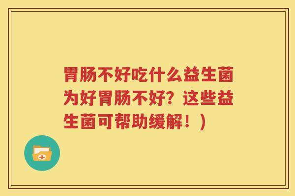 胃肠不好吃什么益生菌为好胃肠不好？这些益生菌可帮助缓解！)