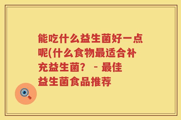 能吃什么益生菌好一点呢(什么食物最适合补充益生菌？ - 最佳益生菌食品推荐