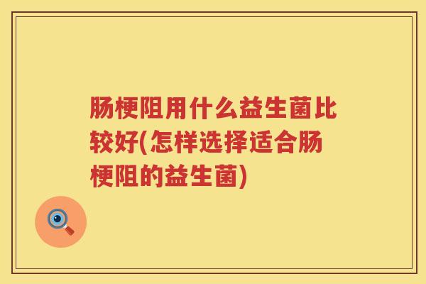 肠梗阻用什么益生菌比较好(怎样选择适合肠梗阻的益生菌)