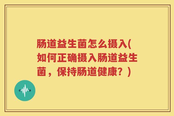 肠道益生菌怎么摄入(如何正确摄入肠道益生菌，保持肠道健康？)