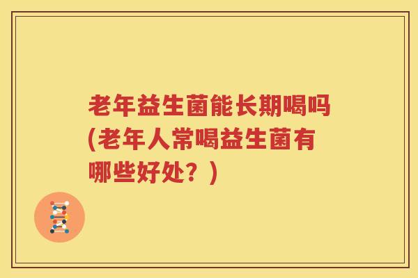 老年益生菌能长期喝吗(老年人常喝益生菌有哪些好处？)