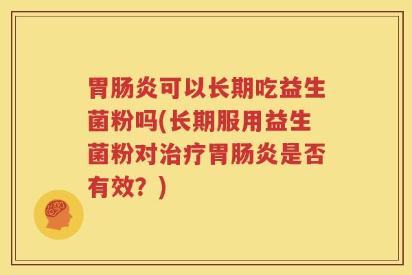 胃肠炎可以长期吃益生菌粉吗(长期服用益生菌粉对治疗胃肠炎是否有效？)