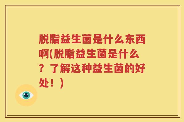 脱脂益生菌是什么东西啊(脱脂益生菌是什么？了解这种益生菌的好处！)