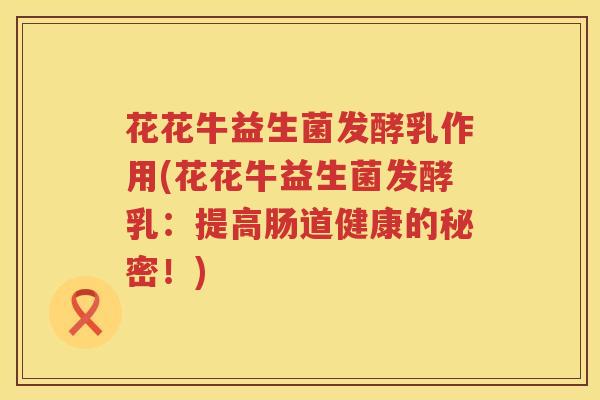 花花牛益生菌发酵乳作用(花花牛益生菌发酵乳：提高肠道健康的秘密！)