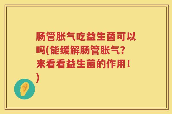 肠管胀气吃益生菌可以吗(能缓解肠管胀气？来看看益生菌的作用！)