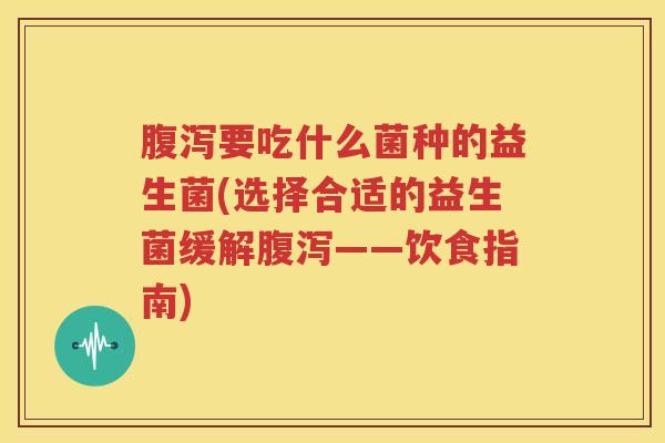 腹泻要吃什么菌种的益生菌(选择合适的益生菌缓解腹泻——饮食指南)