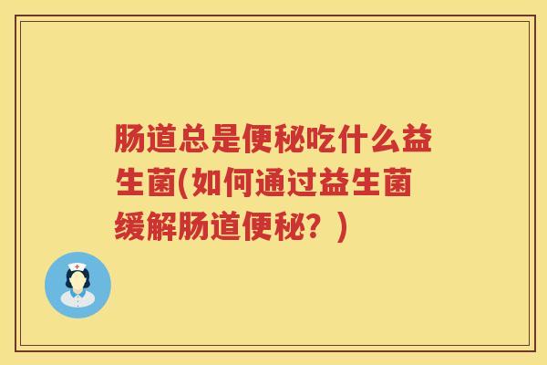 肠道总是便秘吃什么益生菌(如何通过益生菌缓解肠道便秘？)
