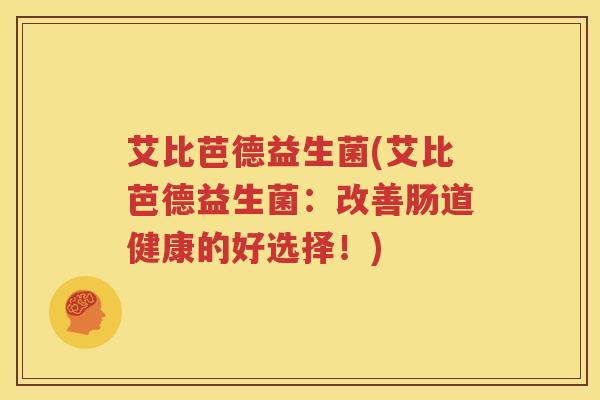 艾比芭德益生菌(艾比芭德益生菌：改善肠道健康的好选择！)