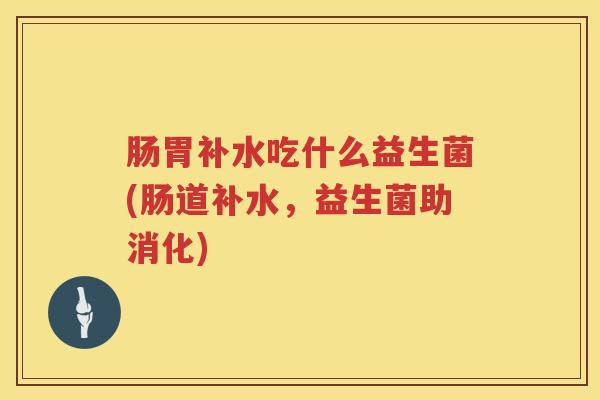 肠胃补水吃什么益生菌(肠道补水，益生菌助消化)