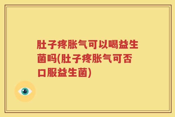 肚子疼胀气可以喝益生菌吗(肚子疼胀气可否口服益生菌)