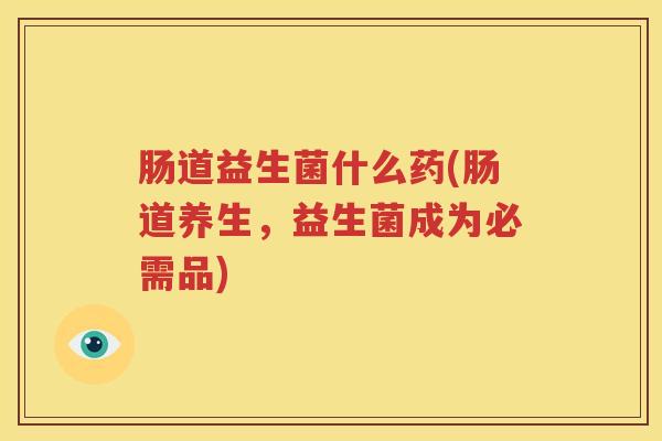 肠道益生菌什么药(肠道养生，益生菌成为必需品)
