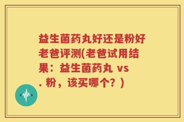 益生菌药丸好还是粉好老爸评测(老爸试用结果：益生菌药丸 vs. 粉，该买哪个？)