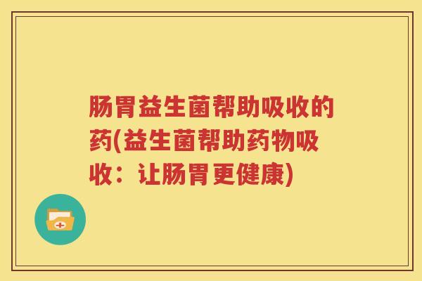 肠胃益生菌帮助吸收的药(益生菌帮助药物吸收：让肠胃更健康)