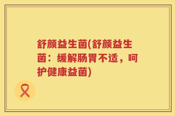 舒颜益生菌(舒颜益生菌：缓解肠胃不适，呵护健康益菌)