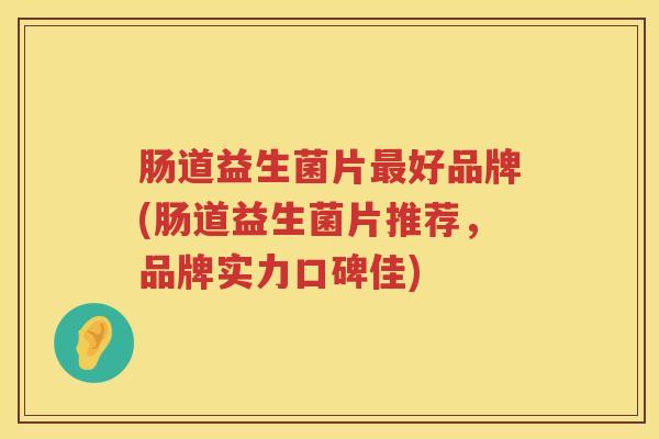 肠道益生菌片最好品牌(肠道益生菌片推荐，品牌实力口碑佳)