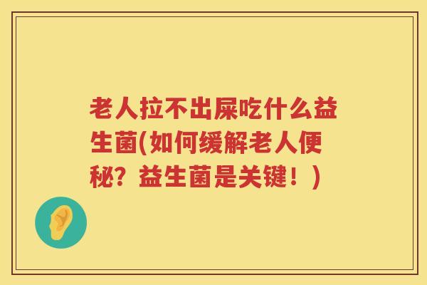 老人拉不出屎吃什么益生菌(如何缓解老人便秘？益生菌是关键！)