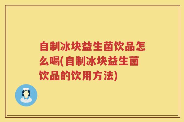 自制冰块益生菌饮品怎么喝(自制冰块益生菌饮品的饮用方法)