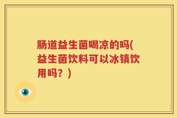 肠道益生菌喝凉的吗(益生菌饮料可以冰镇饮用吗？)