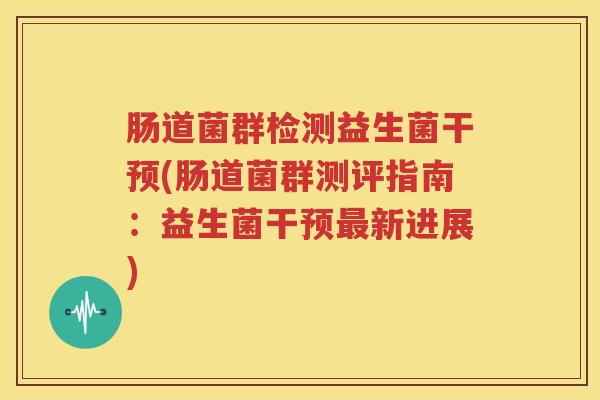肠道菌群检测益生菌干预(肠道菌群测评指南：益生菌干预最新进展)