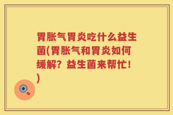 胃胀气胃炎吃什么益生菌(胃胀气和胃炎如何缓解？益生菌来帮忙！)