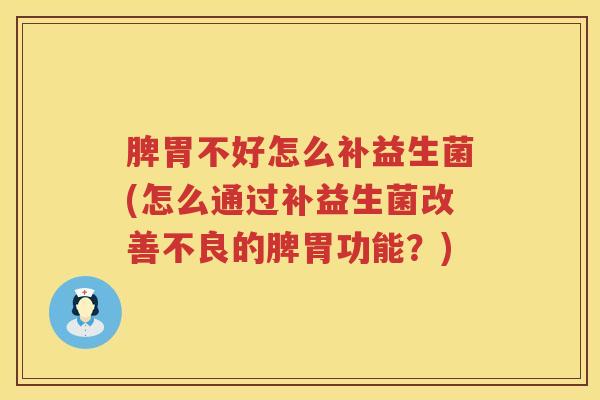 脾胃不好怎么补益生菌(怎么通过补益生菌改善不良的脾胃功能？)
