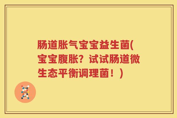 肠道胀气宝宝益生菌(宝宝腹胀？试试肠道微生态平衡调理菌！)