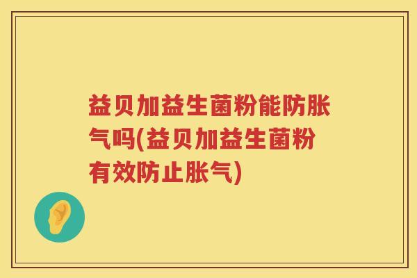 益贝加益生菌粉能防胀气吗(益贝加益生菌粉有效防止胀气)