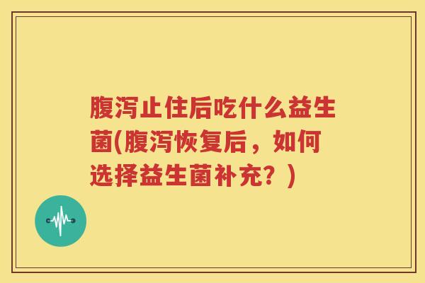 腹泻止住后吃什么益生菌(腹泻恢复后，如何选择益生菌补充？)