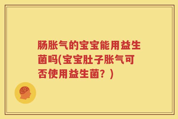 肠胀气的宝宝能用益生菌吗(宝宝肚子胀气可否使用益生菌？)