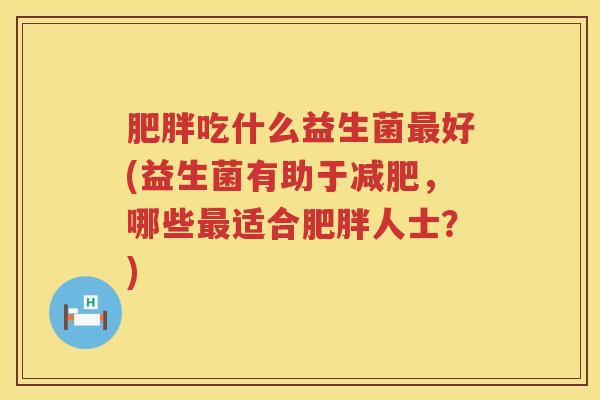 肥胖吃什么益生菌最好(益生菌有助于减肥，哪些最适合肥胖人士？)