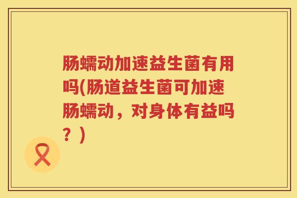 肠蠕动加速益生菌有用吗(肠道益生菌可加速肠蠕动，对身体有益吗？)