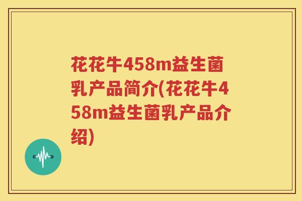 花花牛458m益生菌乳产品简介(花花牛458m益生菌乳产品介绍)
