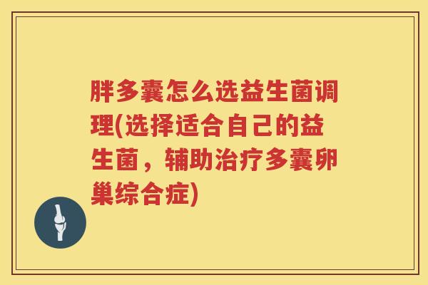 胖多囊怎么选益生菌调理(选择适合自己的益生菌，辅助治疗多囊卵巢综合症)