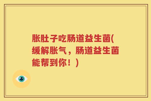 胀肚子吃肠道益生菌(缓解胀气，肠道益生菌能帮到你！)