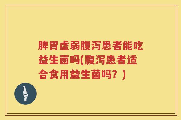 脾胃虚弱腹泻患者能吃益生菌吗(腹泻患者适合食用益生菌吗？)