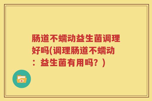 肠道不蠕动益生菌调理好吗(调理肠道不蠕动：益生菌有用吗？)