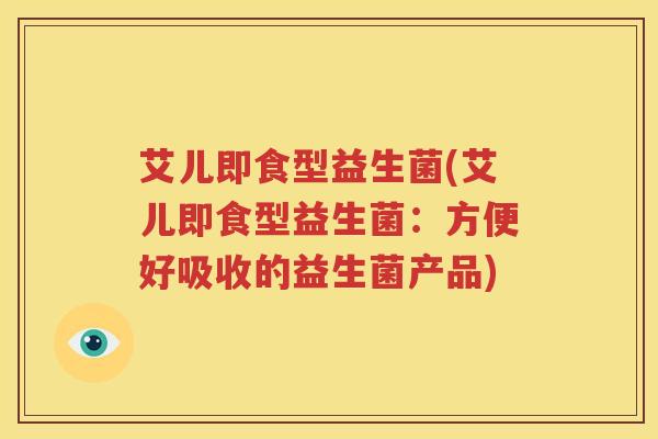 艾儿即食型益生菌(艾儿即食型益生菌：方便好吸收的益生菌产品)