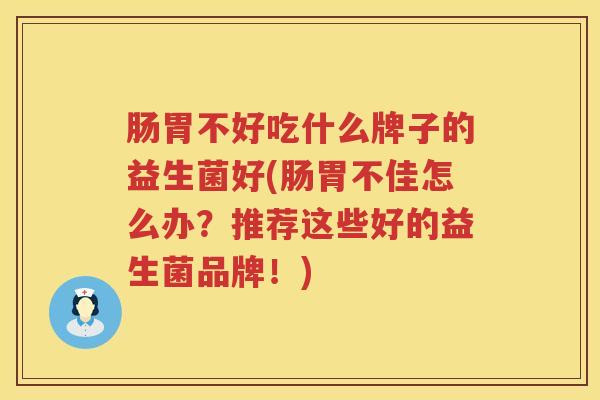 肠胃不好吃什么牌子的益生菌好(肠胃不佳怎么办？推荐这些好的益生菌品牌！)