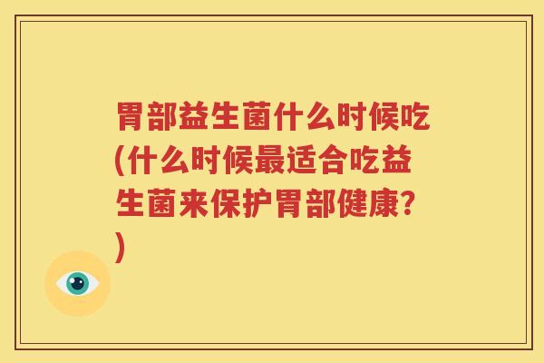 胃部益生菌什么时候吃(什么时候最适合吃益生菌来保护胃部健康？)
