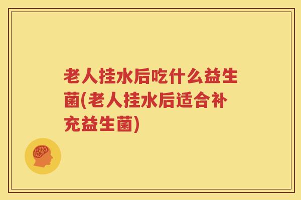 老人挂水后吃什么益生菌(老人挂水后适合补充益生菌)