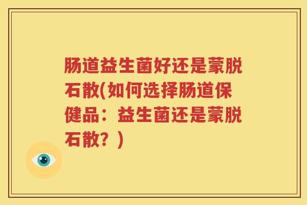 肠道益生菌好还是蒙脱石散(如何选择肠道保健品：益生菌还是蒙脱石散？)