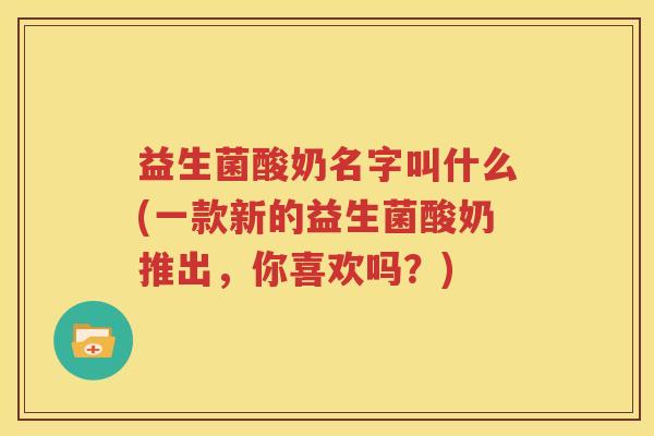 益生菌酸奶名字叫什么(一款新的益生菌酸奶推出，你喜欢吗？)