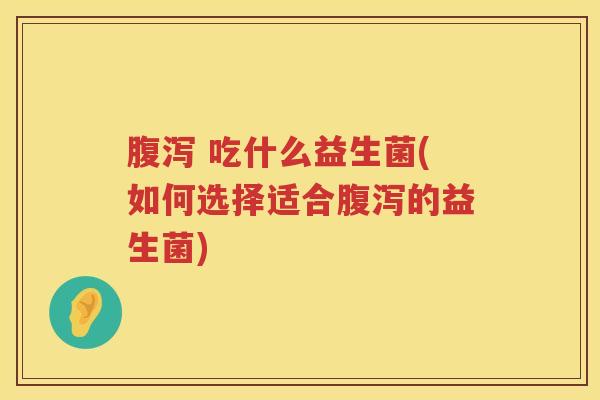 腹泻 吃什么益生菌(如何选择适合腹泻的益生菌)