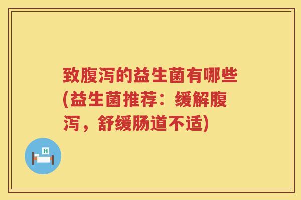 致腹泻的益生菌有哪些(益生菌推荐：缓解腹泻，舒缓肠道不适)