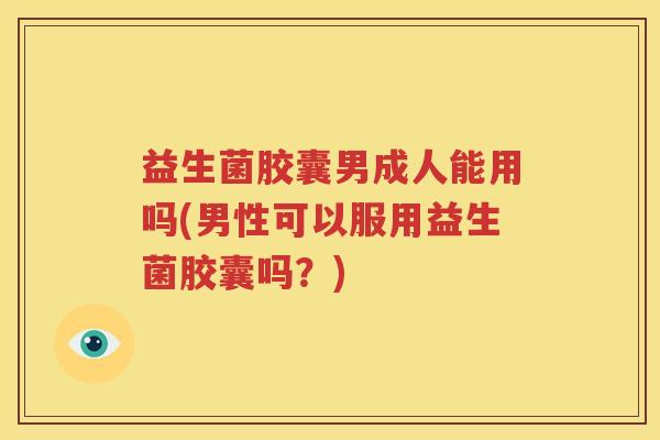 益生菌胶囊男成人能用吗(男性可以服用益生菌胶囊吗？)