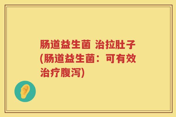 肠道益生菌 治拉肚子(肠道益生菌：可有效治疗腹泻)