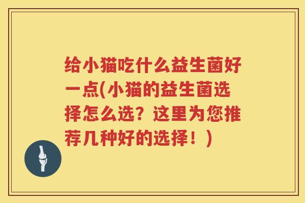 给小猫吃什么益生菌好一点(小猫的益生菌选择怎么选？这里为您推荐几种好的选择！)