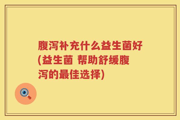 腹泻补充什么益生菌好(益生菌 帮助舒缓腹泻的最佳选择)