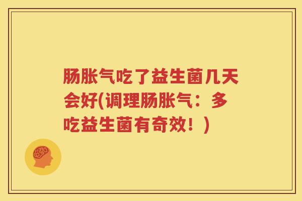 肠胀气吃了益生菌几天会好(调理肠胀气：多吃益生菌有奇效！)